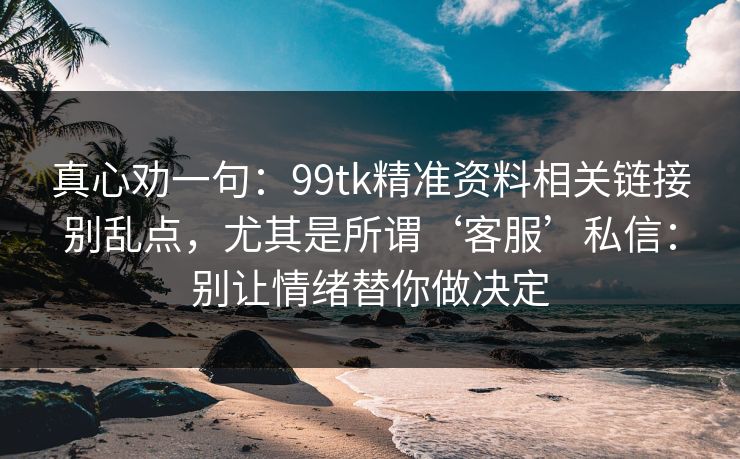真心劝一句：99tk精准资料相关链接别乱点，尤其是所谓‘客服’私信：别让情绪替你做决定