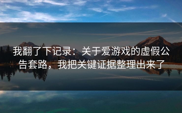 我翻了下记录:关于爱游戏的虚假公告套路,我把关键证据整理出来了 我翻了下记录:关于爱游戏的虚假公告套路,我把关键证据整理出来了