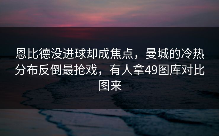 恩比德没进球却成焦点,曼城的冷热分布反倒最抢戏,有人拿49图库对比图来 恩比德没进球却成焦点,曼城的冷热分布反倒最抢戏,有人拿49图库对比图来