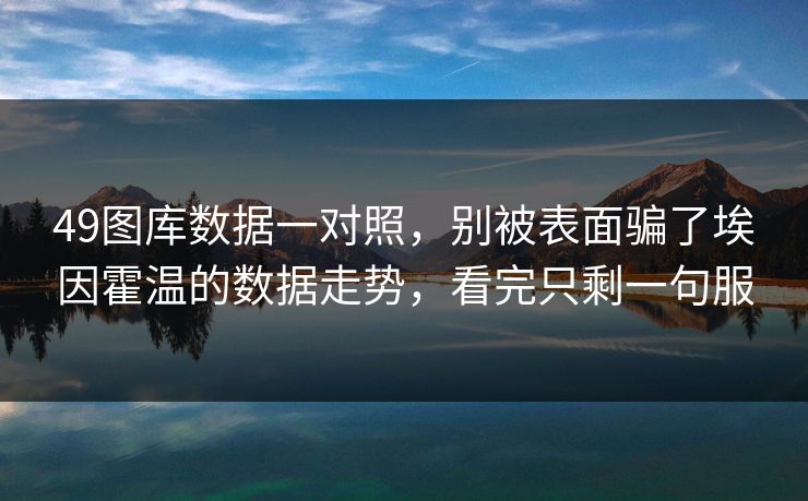 49图库数据一对照，别被表面骗了埃因霍温的数据走势，看完只剩一句服