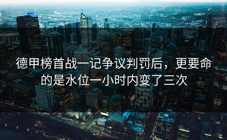 德甲榜首战一记争议判罚后，更要命的是水位一小时内变了三次