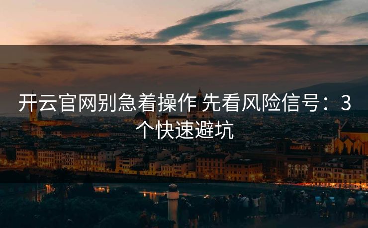 开云官网别急着操作 先看风险信号:3个快速避坑 开云官网别急着操作 先看风险信号:3个快速避坑