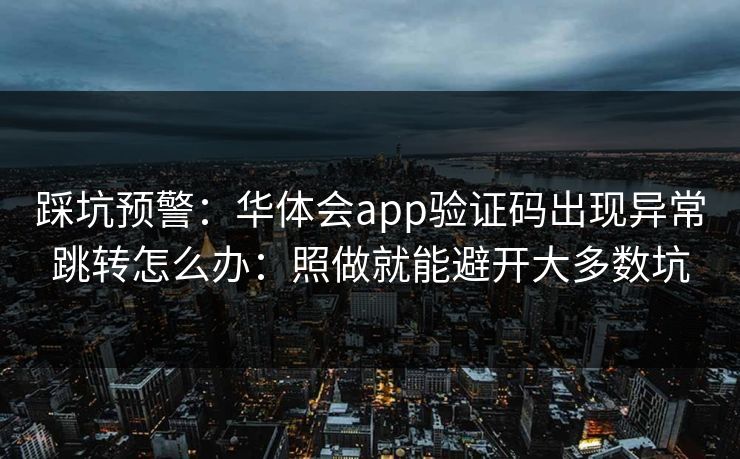 踩坑预警：华体会app验证码出现异常跳转怎么办：照做就能避开大多数坑