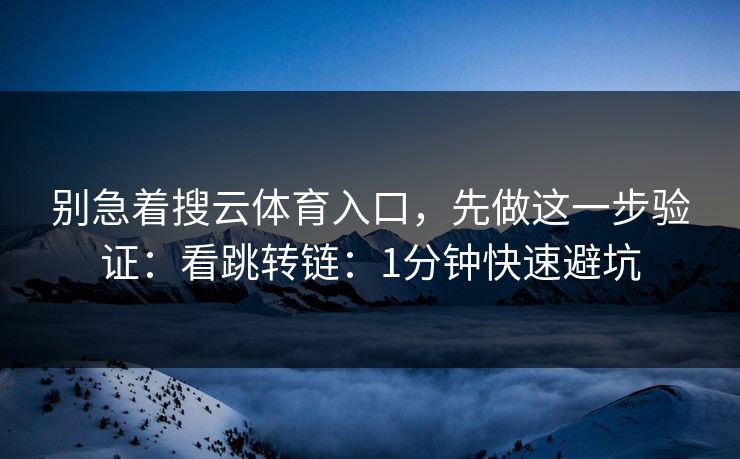 别急着搜云体育入口，先做这一步验证：看跳转链：1分钟快速避坑