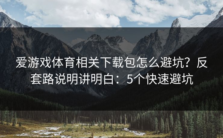 爱游戏体育相关下载包怎么避坑?反套路说明讲明白:5个快速避坑 爱游戏体育相关下载包怎么避坑?反套路说明讲明白:5个快速避坑