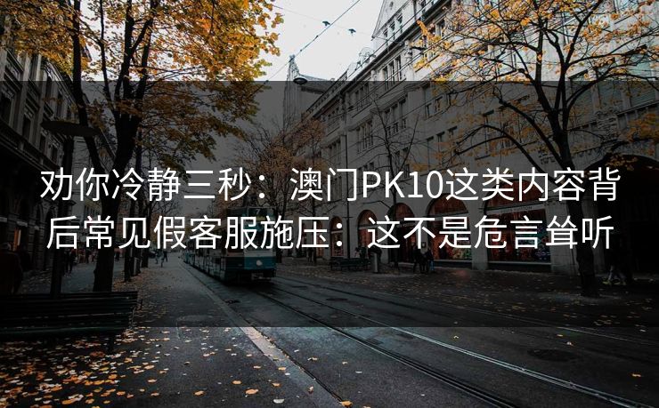 劝你冷静三秒：澳门PK10这类内容背后常见假客服施压：这不是危言耸听