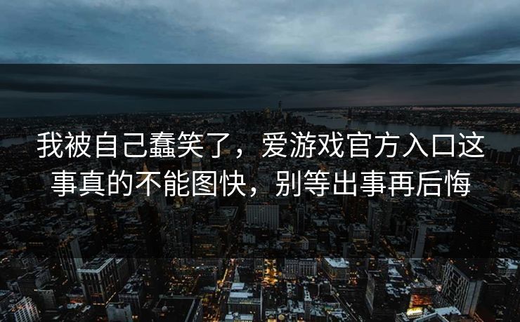 我被自己蠢笑了，爱游戏官方入口这事真的不能图快，别等出事再后悔
