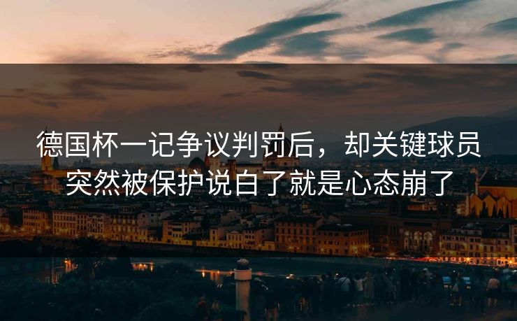 德国杯一记争议判罚后，却关键球员突然被保护说白了就是心态崩了