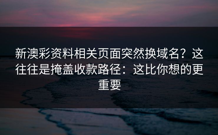 新澳彩资料相关页面突然换域名？这往往是掩盖收款路径：这比你想的更重要