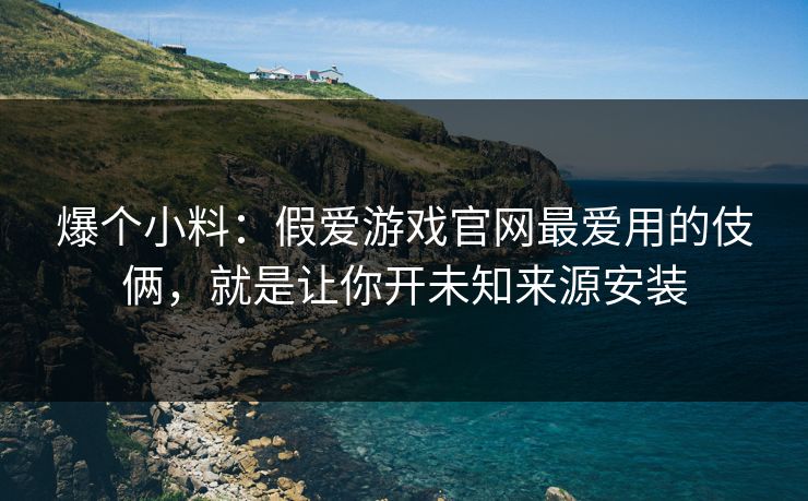 爆个小料：假爱游戏官网最爱用的伎俩，就是让你开未知来源安装