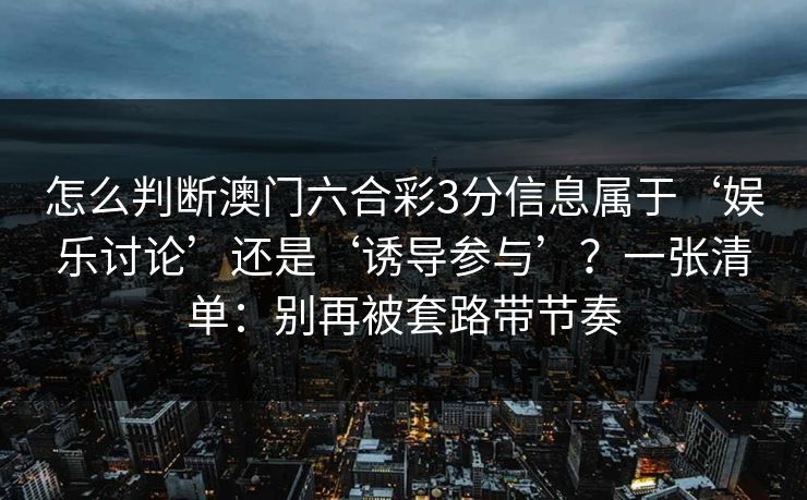 怎么判断澳门六合彩3分信息属于‘娱乐讨论’还是‘诱导参与’？一张清单：别再被套路带节奏