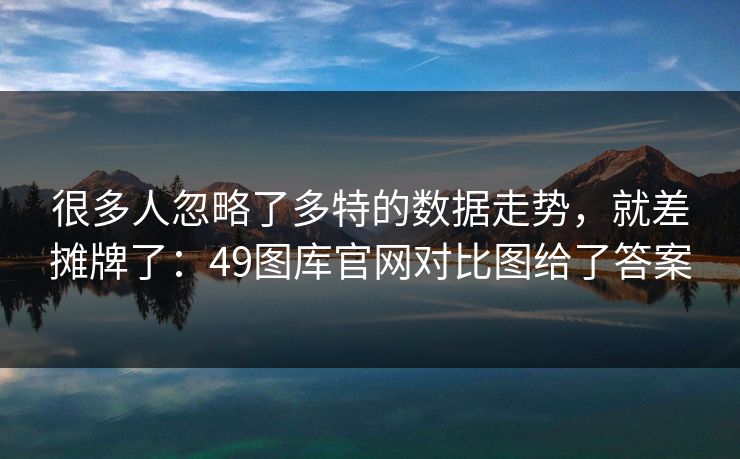 很多人忽略了多特的数据走势,就差摊牌了:49图库官网对比图给了答案 很多人忽略了多特的数据走势,就差摊牌了:49图库官网对比图给了答案