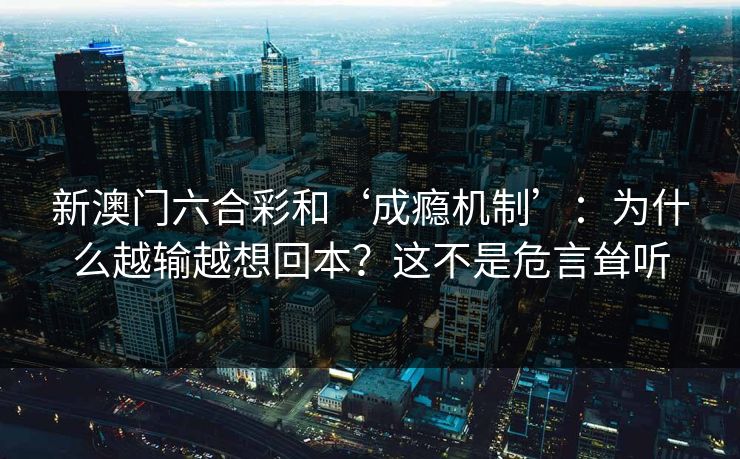 新澳门六合彩和‘成瘾机制’：为什么越输越想回本？这不是危言耸听