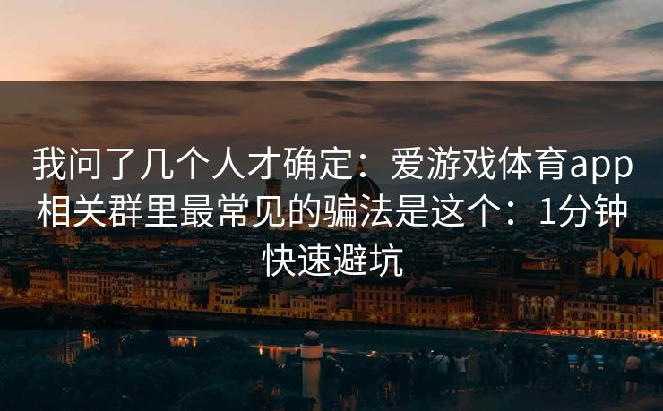 我问了几个人才确定：爱游戏体育app相关群里最常见的骗法是这个：1分钟快速避坑