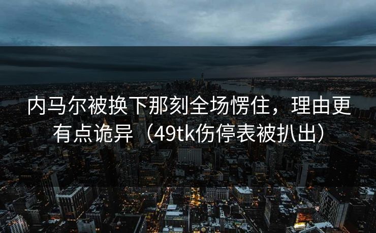 内马尔被换下那刻全场愣住，理由更有点诡异（49tk伤停表被扒出）
