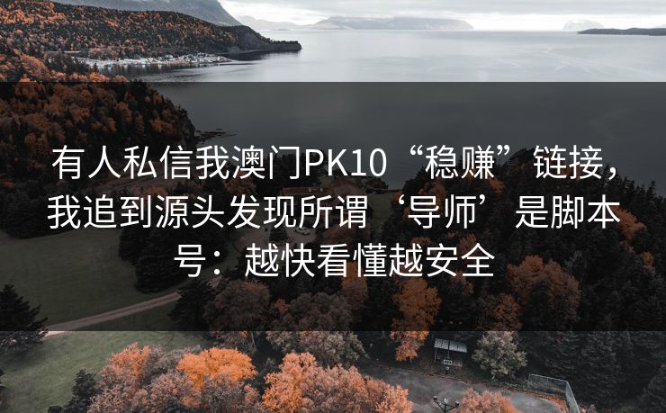 有人私信我澳门PK10“稳赚”链接，我追到源头发现所谓‘导师’是脚本号：越快看懂越安全