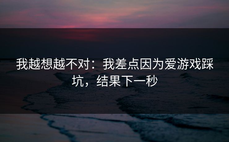 我越想越不对：我差点因为爱游戏踩坑，结果下一秒