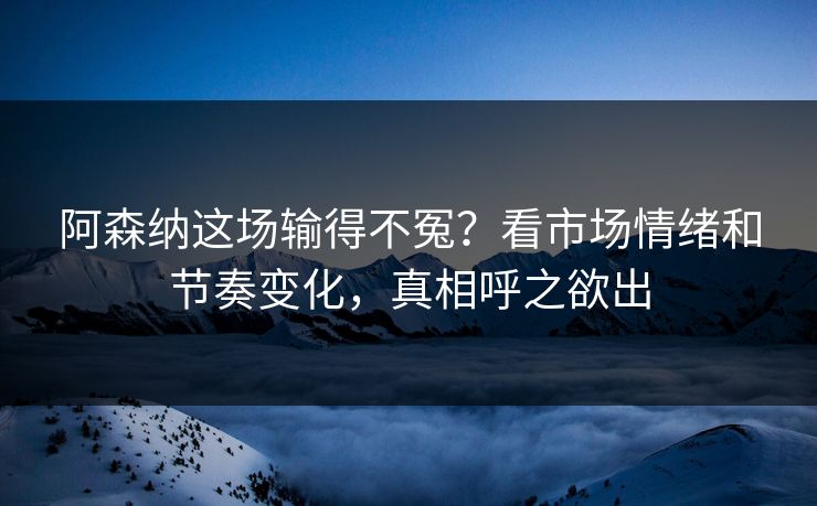 阿森纳这场输得不冤？看市场情绪和节奏变化，真相呼之欲出