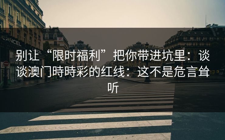 别让“限时福利”把你带进坑里:谈谈澳门時時彩的红线:这不是危言耸听 别让“限时福利”把你带进坑里:谈谈澳门時時彩的红线:这不是危言耸听