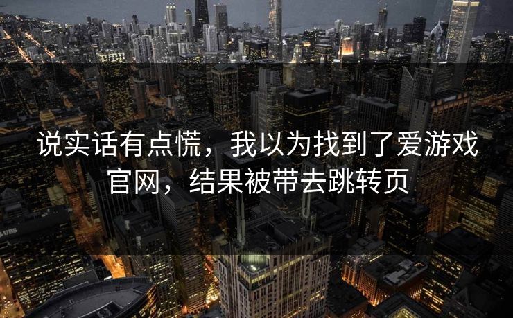 说实话有点慌，我以为找到了爱游戏官网，结果被带去跳转页