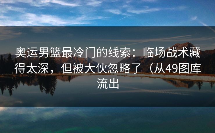 奥运男篮最冷门的线索：临场战术藏得太深，但被大伙忽略了（从49图库流出