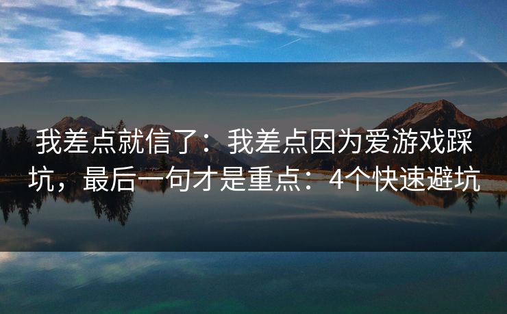 我差点就信了：我差点因为爱游戏踩坑，最后一句才是重点：4个快速避坑