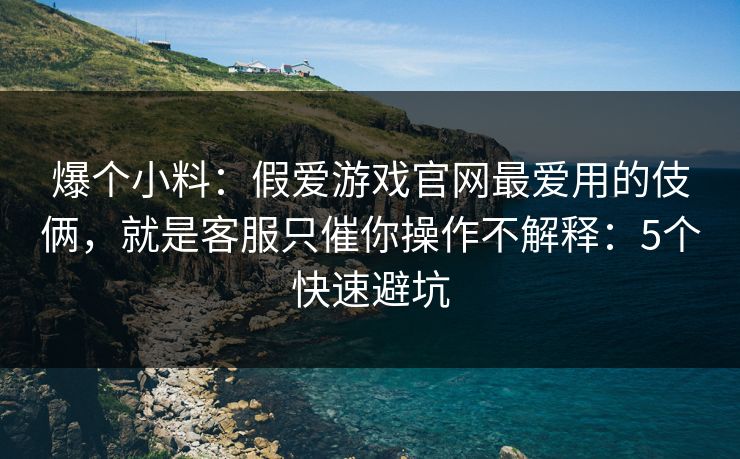 爆个小料：假爱游戏官网最爱用的伎俩，就是客服只催你操作不解释：5个快速避坑