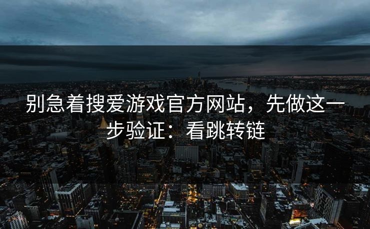 别急着搜爱游戏官方网站，先做这一步验证：看跳转链