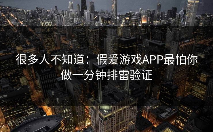 很多人不知道：假爱游戏APP最怕你做一分钟排雷验证