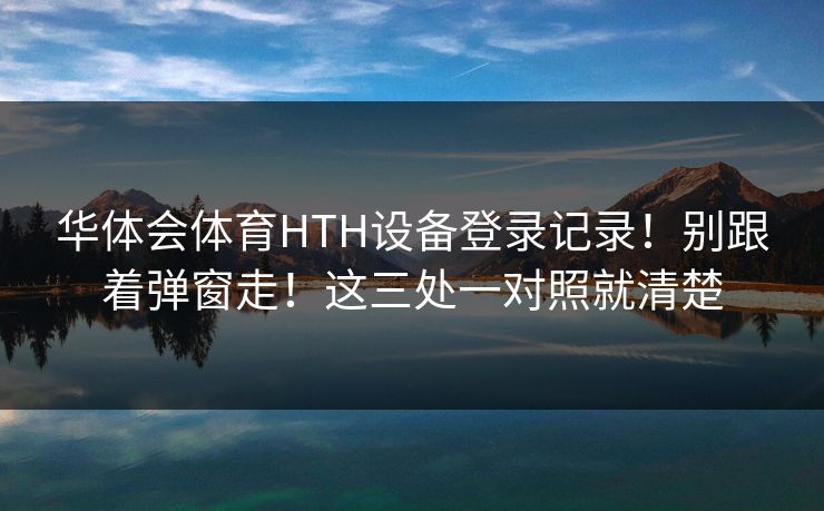华体会体育HTH设备登录记录！别跟着弹窗走！这三处一对照就清楚