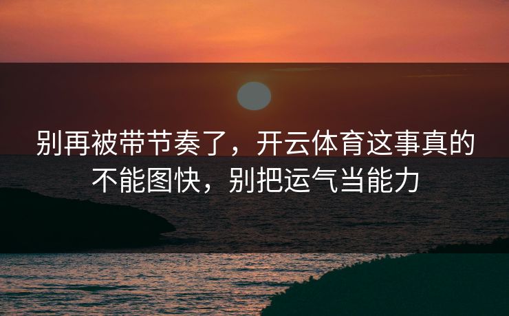 别再被带节奏了，开云体育这事真的不能图快，别把运气当能力