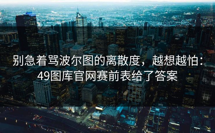 别急着骂波尔图的离散度，越想越怕：49图库官网赛前表给了答案