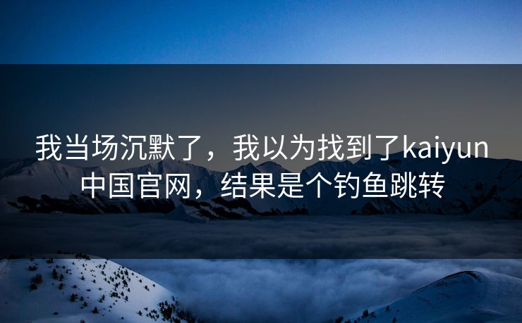 我当场沉默了，我以为找到了kaiyun中国官网，结果是个钓鱼跳转