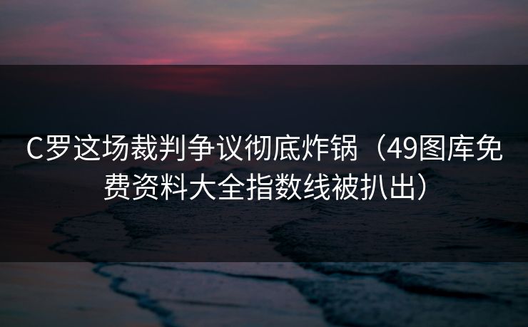 C罗这场裁判争议彻底炸锅（49图库免费资料大全指数线被扒出）