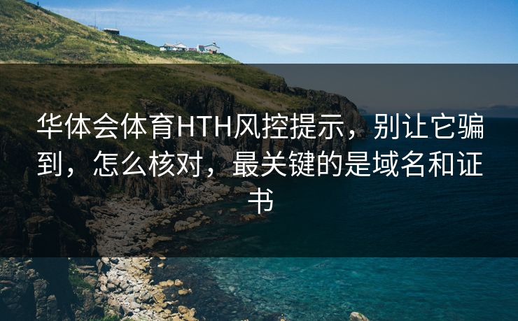 华体会体育HTH风控提示，别让它骗到，怎么核对，最关键的是域名和证书