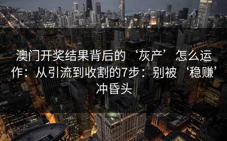 澳门开奖结果背后的‘灰产’怎么运作：从引流到收割的7步：别被‘稳赚’冲昏头