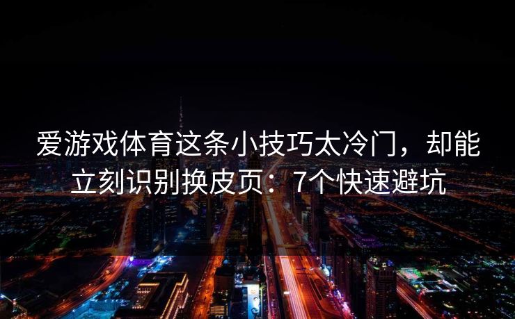 爱游戏体育这条小技巧太冷门，却能立刻识别换皮页：7个快速避坑