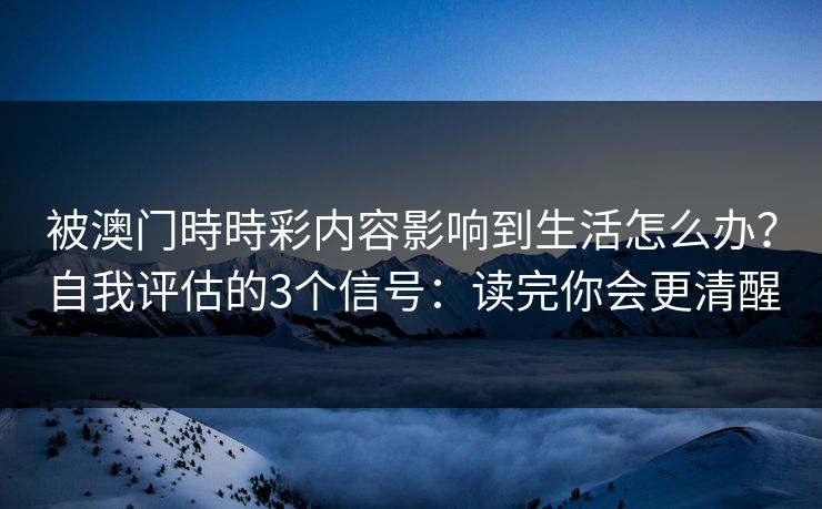 被澳门時時彩内容影响到生活怎么办？自我评估的3个信号：读完你会更清醒