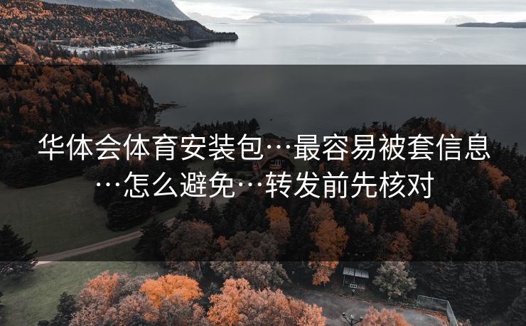 华体会体育安装包…最容易被套信息…怎么避免…转发前先核对