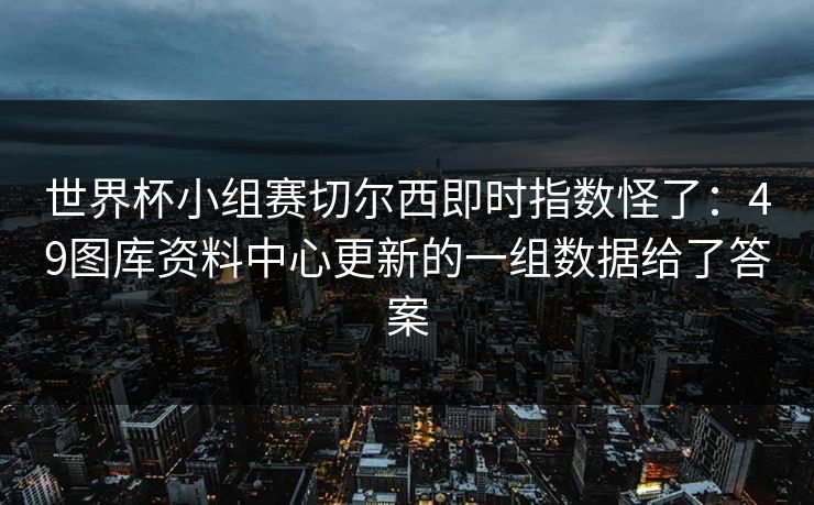 世界杯小组赛切尔西即时指数怪了：49图库资料中心更新的一组数据给了答案