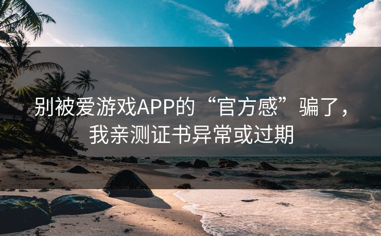 别被爱游戏APP的“官方感”骗了，我亲测证书异常或过期