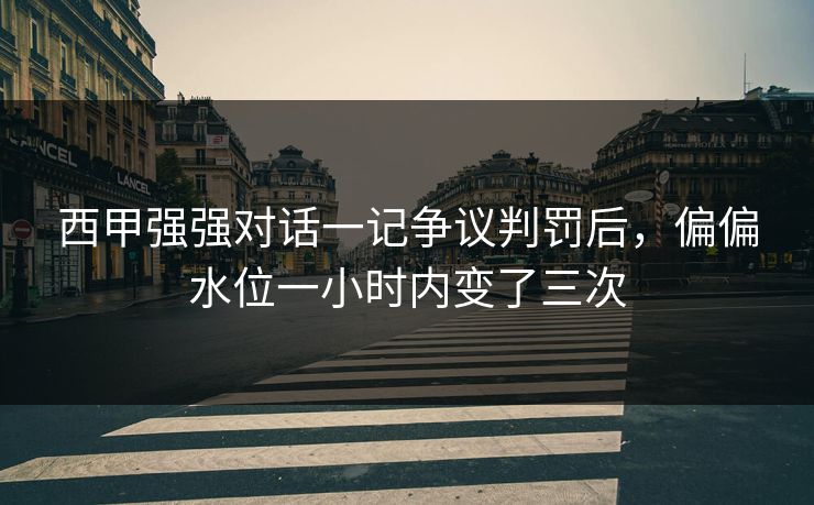 西甲强强对话一记争议判罚后，偏偏水位一小时内变了三次