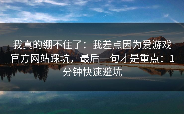 我真的绷不住了：我差点因为爱游戏官方网站踩坑，最后一句才是重点：1分钟快速避坑