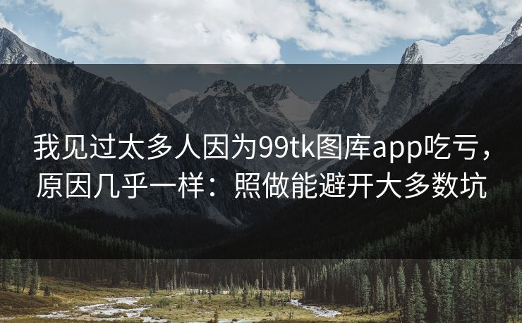 我见过太多人因为99tk图库app吃亏，原因几乎一样：照做能避开大多数坑