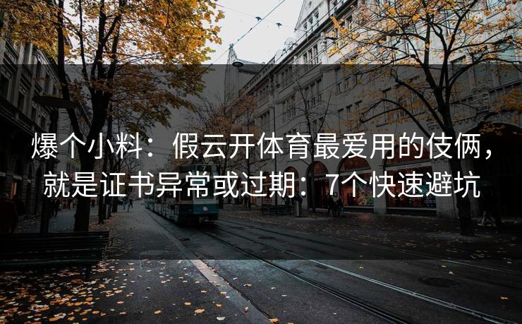 爆个小料：假云开体育最爱用的伎俩，就是证书异常或过期：7个快速避坑