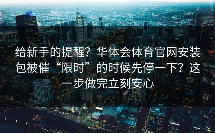 给新手的提醒？华体会体育官网安装包被催“限时”的时候先停一下？这一步做完立刻安心