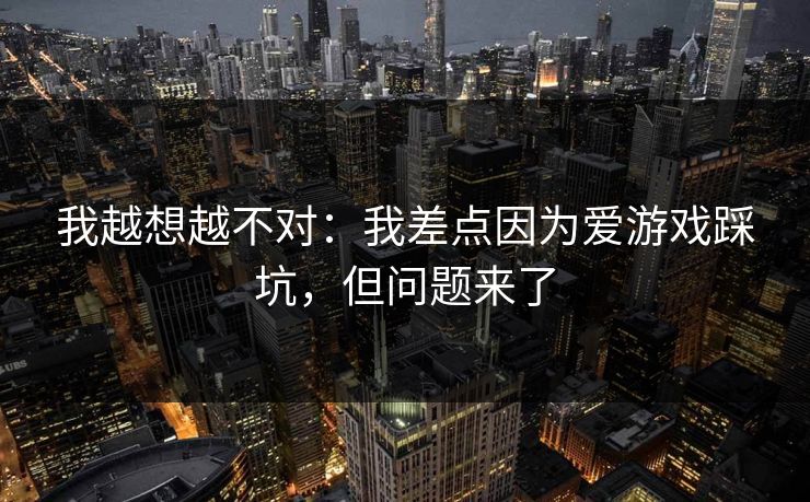 我越想越不对：我差点因为爱游戏踩坑，但问题来了