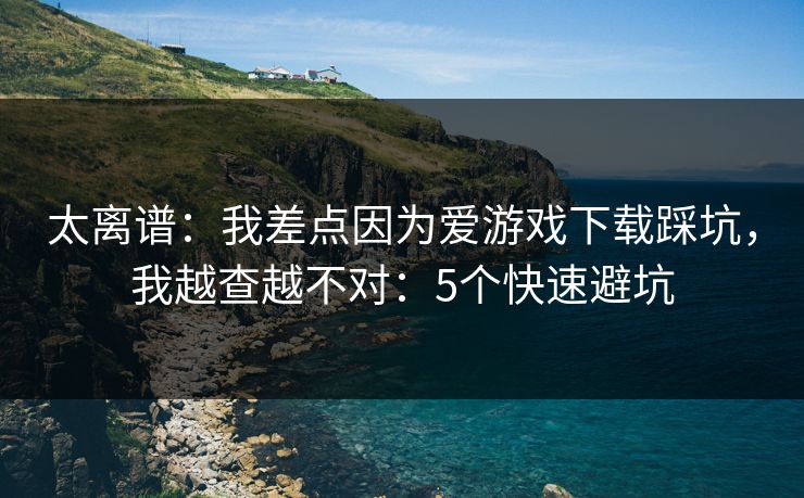 太离谱:我差点因为爱游戏下载踩坑,我越查越不对:5个快速避坑 太离谱:我差点因为爱游戏下载踩坑,我越查越不对:5个快速避坑